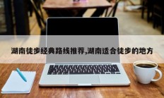 湖南徒步经典路线推荐,湖南适合徒步的地方