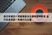 自行车旅行一天能骑多少公里啊视频教学,自行车自驾游一天骑行几公里