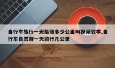 自行车旅行一天能骑多少公里啊视频教学,自行车自驾游一天骑行几公里