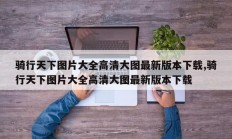 骑行天下图片大全高清大图最新版本下载,骑行天下图片大全高清大图最新版本下载