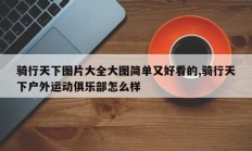 骑行天下图片大全大图简单又好看的,骑行天下户外运动俱乐部怎么样