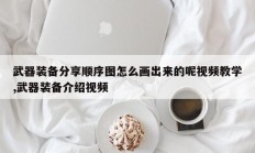 武器装备分享顺序图怎么画出来的呢视频教学,武器装备介绍视频