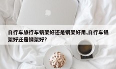 自行车旅行车铝架好还是钢架好用,自行车铝架好还是钢架好?