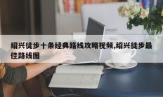 绍兴徒步十条经典路线攻略视频,绍兴徒步最佳路线图