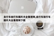 自行车旅行车图片大全集视频,自行车旅行车图片大全集视频下载