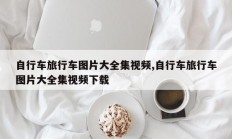 自行车旅行车图片大全集视频,自行车旅行车图片大全集视频下载