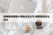 经典路线调研心得体会怎么写,调研路线怎么设计