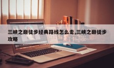 三峡之巅徒步经典路线怎么走,三峡之巅徒步攻略