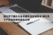 骑行天下图片大全大图高清高清简单,骑行天下户外运动俱乐部怎么样