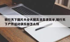 骑行天下图片大全大图高清高清简单,骑行天下户外运动俱乐部怎么样