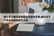 骑行天下图片高清无水印简单可爱,骑行天下户外运动俱乐部怎么样