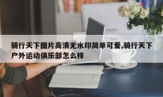 骑行天下图片高清无水印简单可爱,骑行天下户外运动俱乐部怎么样