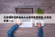 云南徒步经典路线大全视频免费观看,云南徒步第一人