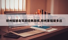 郑州福建自驾游经典路线,郑州里福建多远