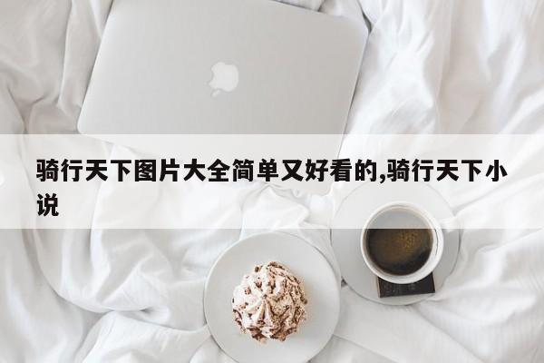 骑行天下图片大全简单又好看的,骑行天下小说